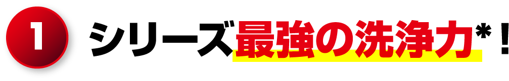 1.シリーズ最強の洗浄力