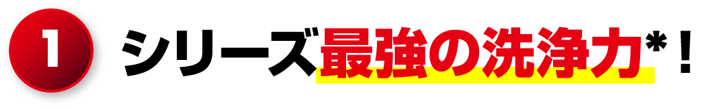 1.シリーズ最強の洗浄力